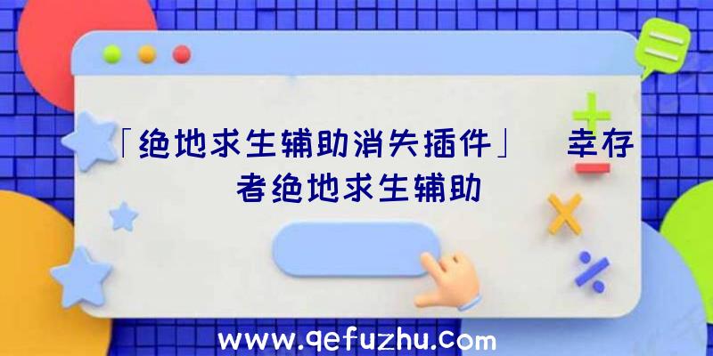 「绝地求生辅助消失插件」|幸存者绝地求生辅助